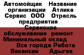 Автомойщик › Название организации ­ Атлика Сервис, ООО › Отрасль предприятия ­ Сервисное обслуживание, ремонт › Минимальный оклад ­ 25 000 - Все города Работа » Вакансии   . Адыгея респ.,Адыгейск г.